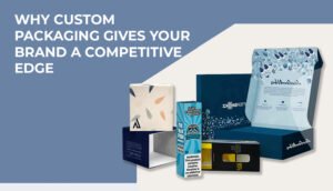 Why Custom Packaging Gives Your Brand a Competitive Edge